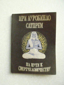 Видання - р. Издания - гг. ^/--/^ Сатпрем Шри Ауробиндо. На пути к сверхчеловечеству ^_^^^ Сатпрем Шрі Ауробіндо. На шляху до надлюдства - фото фото фото